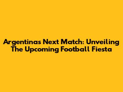 Argentina's Next Match: Unveiling The Upcoming Football Fiesta