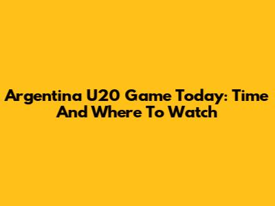 Argentina U20 Game Today: Time And Where To Watch