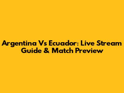 Argentina Vs Ecuador: Live Stream Guide & Match Preview