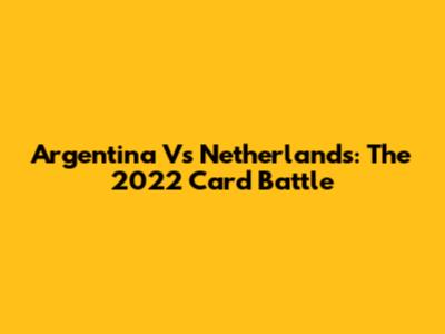 Argentina Vs Netherlands: The 2022 Card Battle
