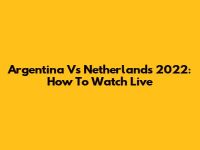 Argentina Vs Netherlands 2022: How To Watch Live