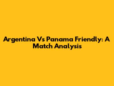 Argentina Vs Panama Friendly: A Match Analysis