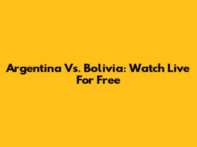 Argentina Vs. Bolivia: Watch Live For Free