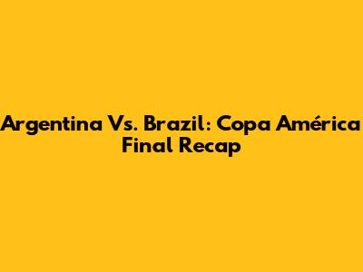 Argentina Vs. Brazil: Copa América Final Recap