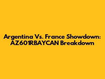 Argentina Vs. France Showdown: AZ601RBAYCAN Breakdown