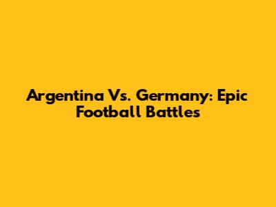 Argentina Vs. Germany: Epic Football Battles