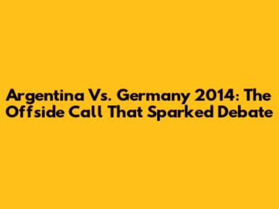 Argentina Vs. Germany 2014: The Offside Call That Sparked Debate