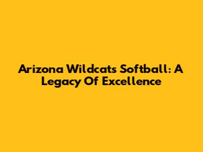 Arizona Wildcats Softball: A Legacy Of Excellence