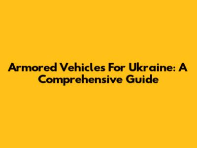 Armored Vehicles For Ukraine: A Comprehensive Guide