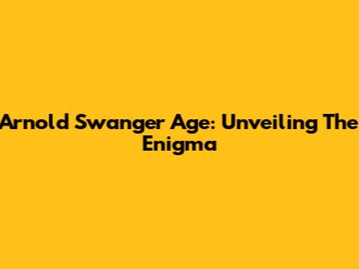 Arnold Swanger Age: Unveiling The Enigma