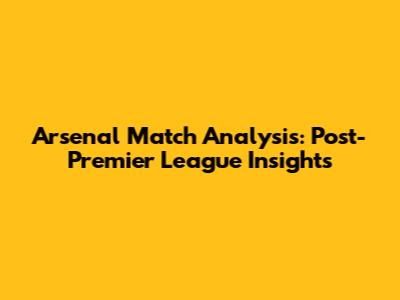 Arsenal Match Analysis: Post-Premier League Insights