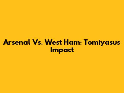 Arsenal Vs. West Ham: Tomiyasu's Impact