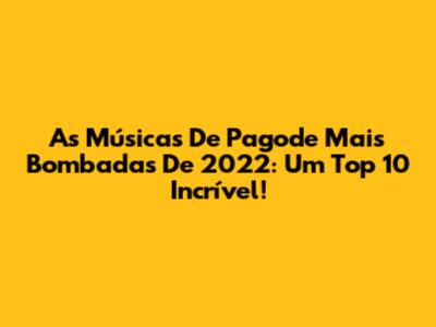 As Músicas De Pagode Mais Bombadas De 2022: Um Top 10 Incrível!