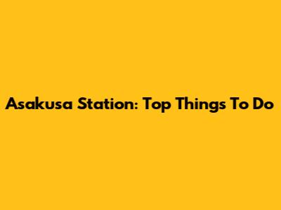 Asakusa Station: Top Things To Do