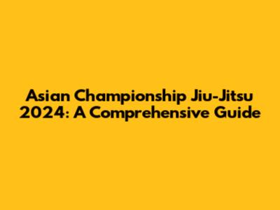 Asian Championship Jiu-Jitsu 2024: A Comprehensive Guide