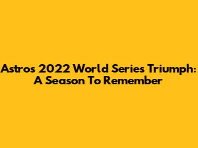 Astros' 2022 World Series Triumph: A Season To Remember