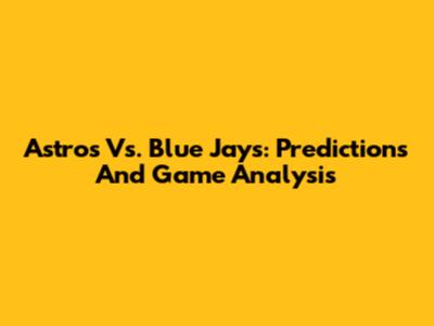 Astros Vs. Blue Jays: Predictions And Game Analysis