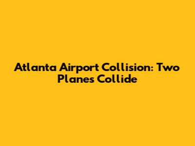 Atlanta Airport Collision: Two Planes Collide