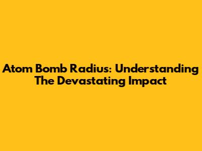 Atom Bomb Radius: Understanding The Devastating Impact