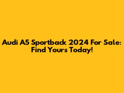 Audi A5 Sportback 2024 For Sale: Find Yours Today!