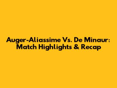 Auger-Aliassime Vs. De Minaur: Match Highlights & Recap