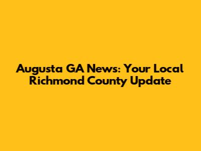 Augusta GA News: Your Local Richmond County Update