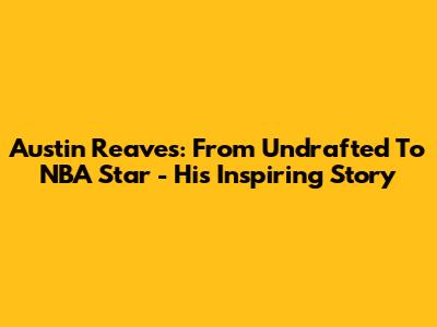 Austin Reaves: From Undrafted To NBA Star - His Inspiring Story
