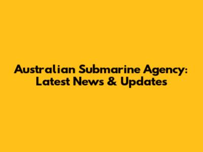 Australian Submarine Agency: Latest News & Updates