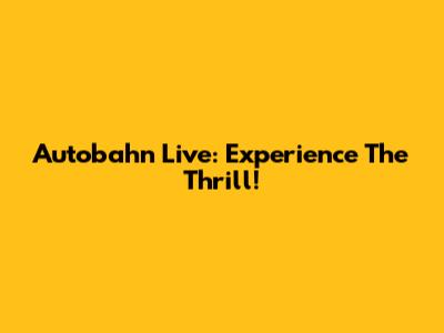 Autobahn Live: Experience The Thrill!