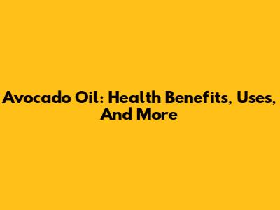 Avocado Oil: Health Benefits, Uses, And More