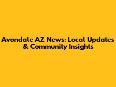 Avondale AZ News: Local Updates & Community Insights