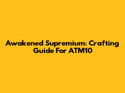 Awakened Supremium: Crafting Guide For ATM10