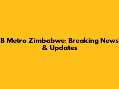 B Metro Zimbabwe: Breaking News & Updates