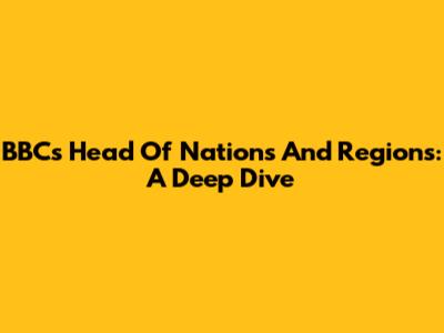 BBC's Head Of Nations And Regions: A Deep Dive