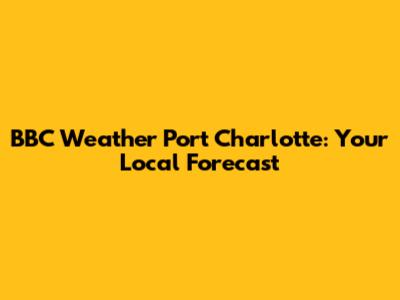 BBC Weather Port Charlotte: Your Local Forecast