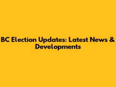 BC Election Updates: Latest News & Developments