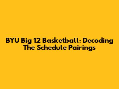 BYU Big 12 Basketball: Decoding The Schedule Pairings