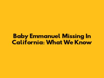 Baby Emmanuel Missing In California: What We Know