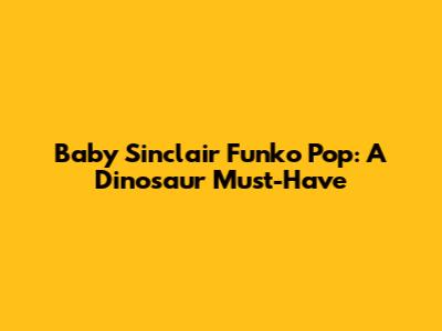 Baby Sinclair Funko Pop: A Dinosaur Must-Have