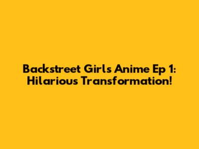 Backstreet Girls Anime Ep 1: Hilarious Transformation!