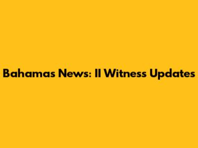 Bahamas News: II Witness Updates
