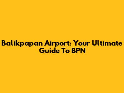 Balikpapan Airport: Your Ultimate Guide To BPN