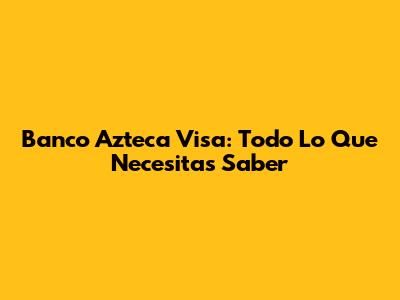 Banco Azteca Visa: Todo Lo Que Necesitas Saber