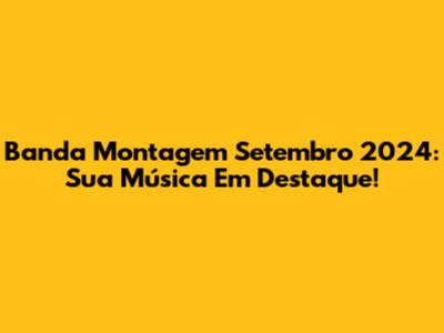 Banda Montagem Setembro 2024: Sua Música Em Destaque!