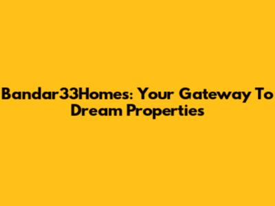 Bandar33Homes: Your Gateway To Dream Properties