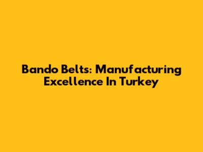Bando Belts: Manufacturing Excellence In Turkey