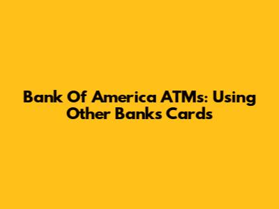 Bank Of America ATMs: Using Other Banks' Cards