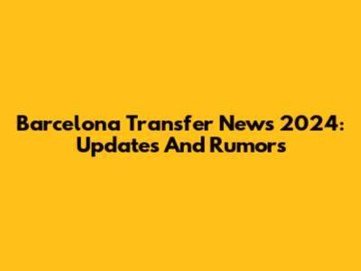 Barcelona Transfer News 2024: Updates And Rumors