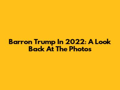 Barron Trump In 2022: A Look Back At The Photos