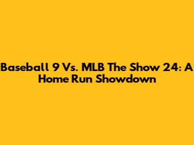 Baseball 9 Vs. MLB The Show 24: A Home Run Showdown